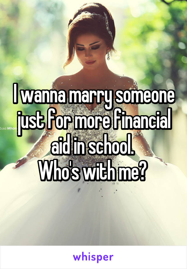 I wanna marry someone just for more financial aid in school. 
Who's with me? 