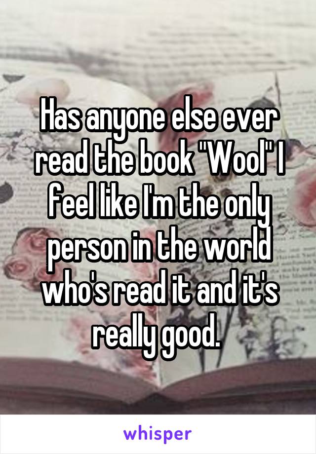 Has anyone else ever read the book "Wool" I feel like I'm the only person in the world who's read it and it's really good. 