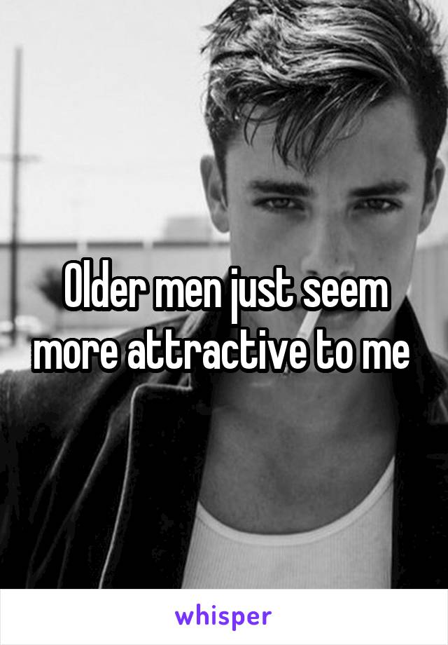 Older men just seem more attractive to me 