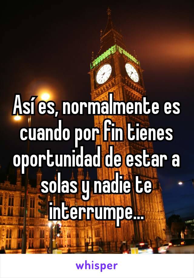 Así es, normalmente es cuando por fin tienes oportunidad de estar a solas y nadie te interrumpe...