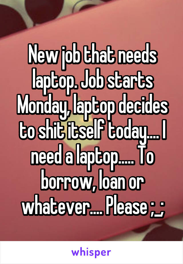 New job that needs laptop. Job starts Monday, laptop decides to shit itself today.... I need a laptop..... To borrow, loan or whatever.... Please ;_;