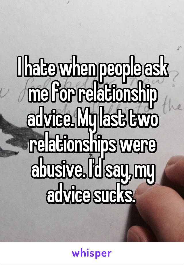 I hate when people ask me for relationship advice. My last two relationships were abusive. I'd say, my advice sucks. 