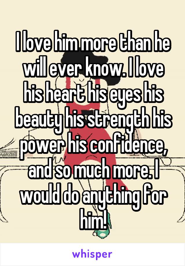 I love him more than he will ever know. I love his heart his eyes his beauty his strength his power his confidence, and so much more. I would do anything for him!