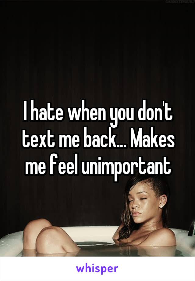 I hate when you don't text me back... Makes me feel unimportant