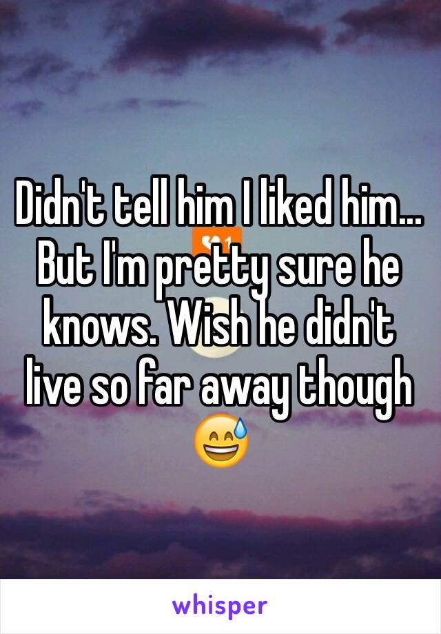 Didn't tell him I liked him... But I'm pretty sure he knows. Wish he didn't live so far away though 😅