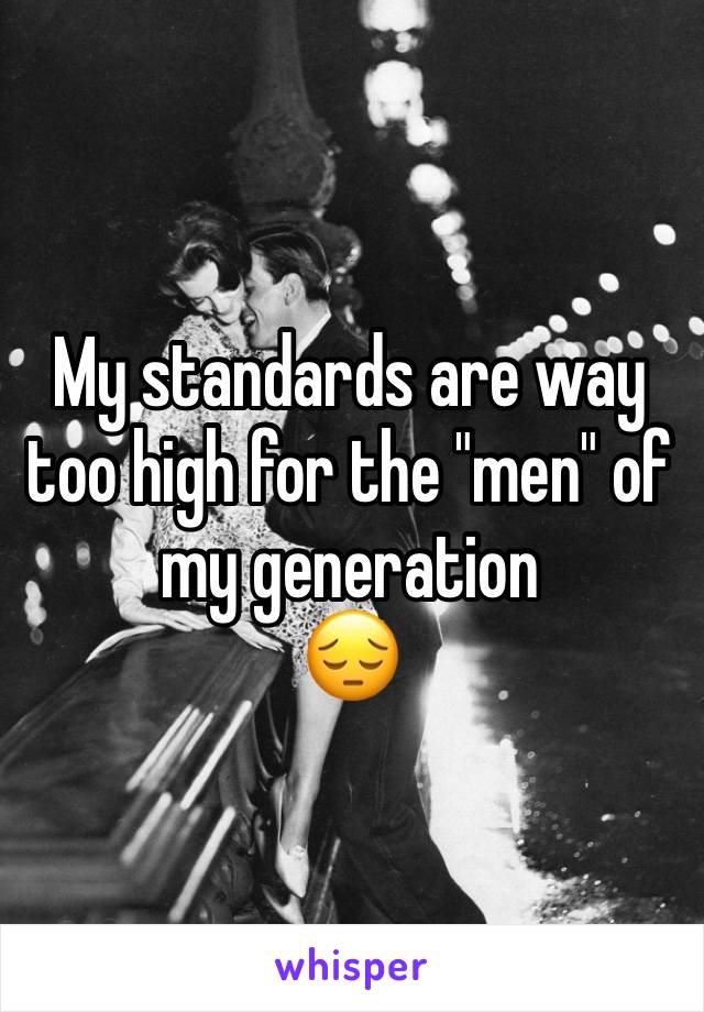 My standards are way too high for the "men" of my generation 
😔