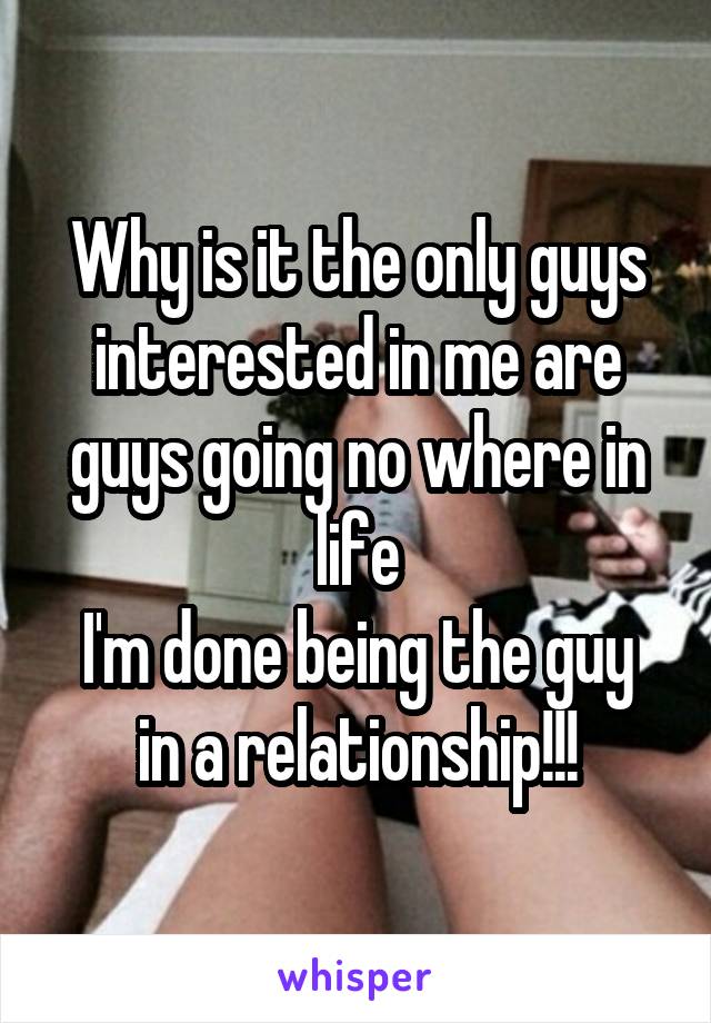 Why is it the only guys interested in me are guys going no where in life
I'm done being the guy in a relationship!!!