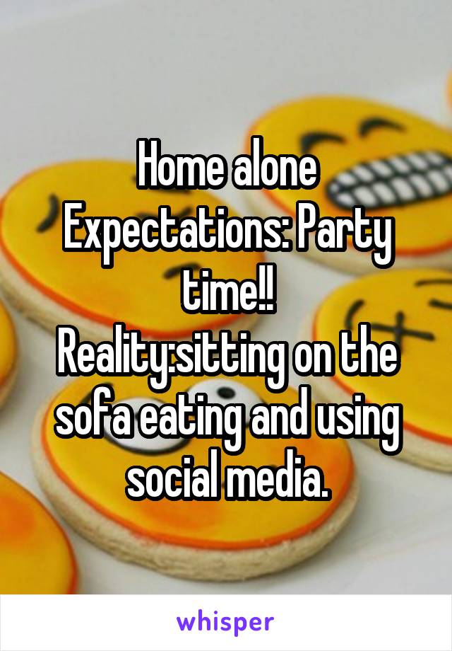 Home alone
Expectations: Party time!!
Reality:sitting on the sofa eating and using social media.