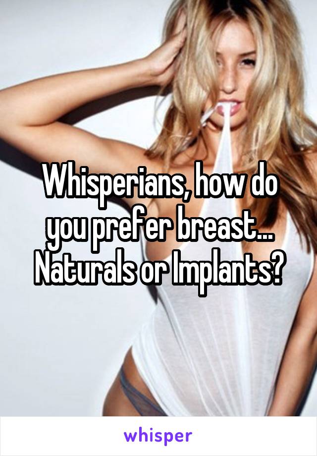 Whisperians, how do you prefer breast... Naturals or Implants?