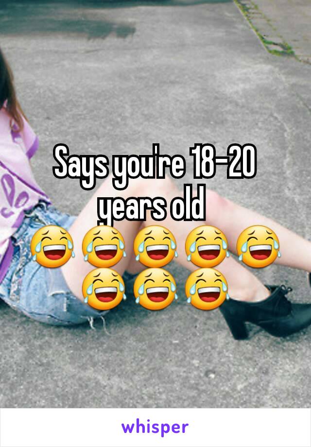 Says you're 18-20 years old 
😂😂😂😂😂😂😂😂