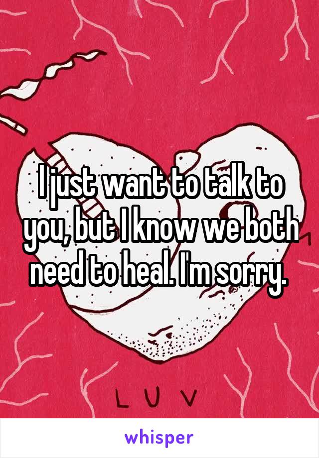 I just want to talk to you, but I know we both need to heal. I'm sorry. 