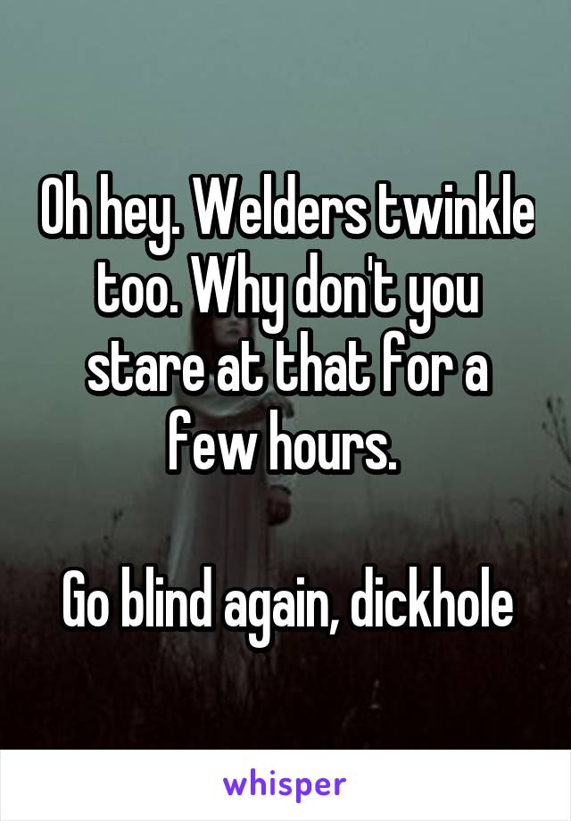 Oh hey. Welders twinkle too. Why don't you stare at that for a few hours. 

Go blind again, dickhole