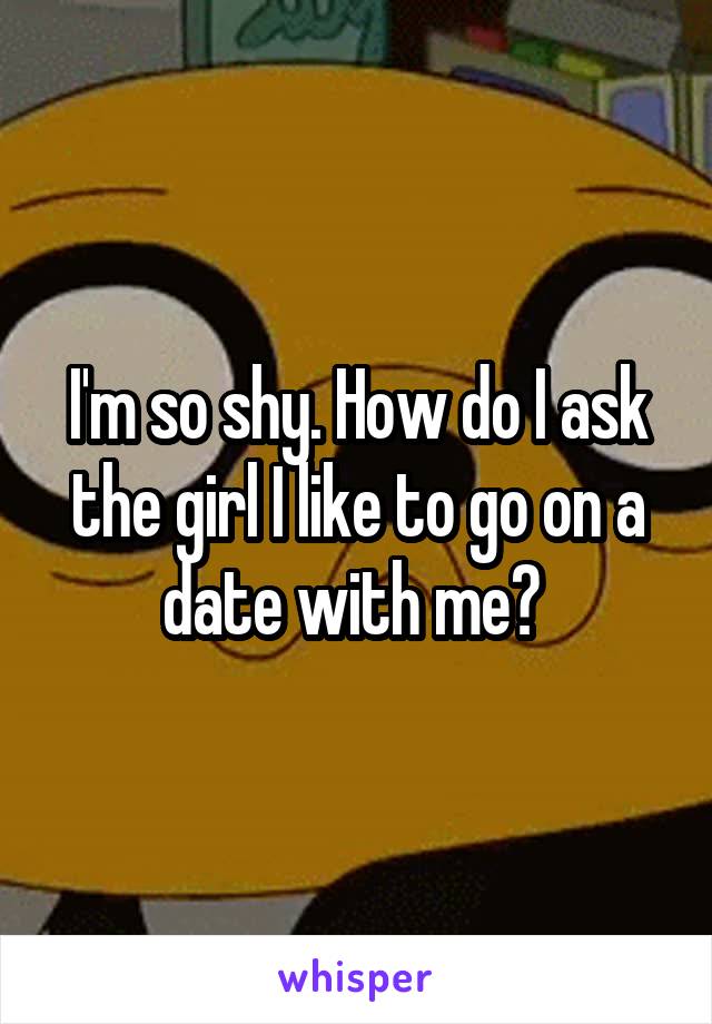 I'm so shy. How do I ask the girl I like to go on a date with me? 