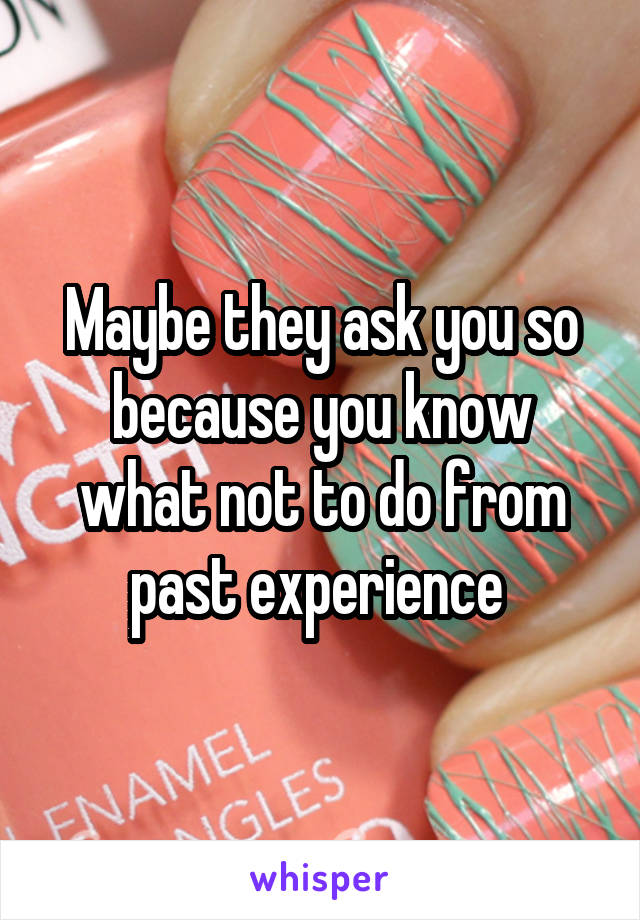 Maybe they ask you so because you know what not to do from past experience 