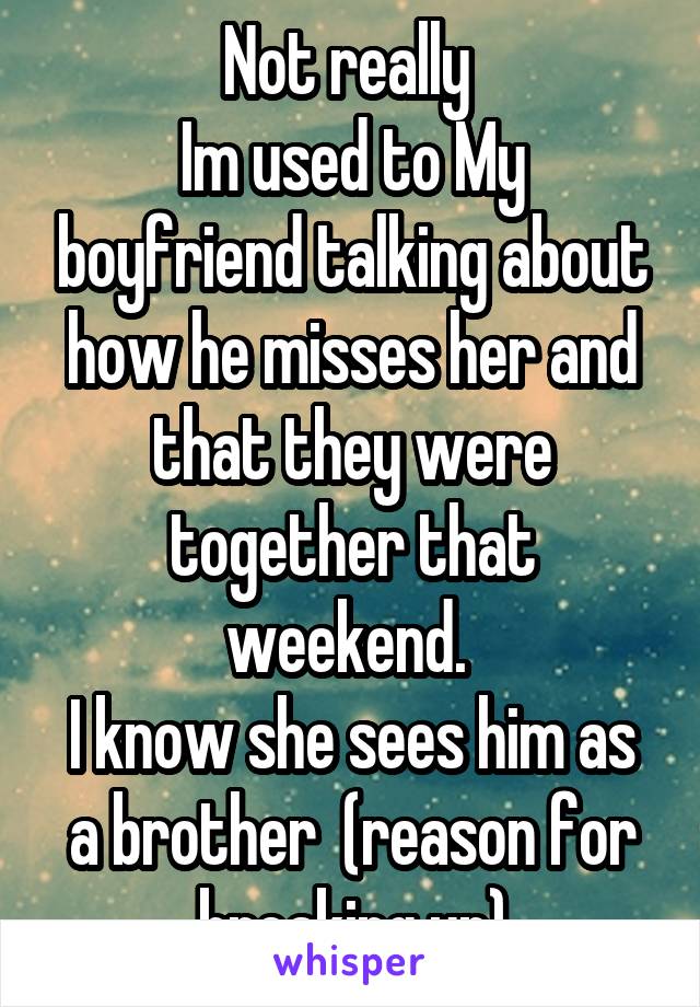 Not really 
Im used to My boyfriend talking about how he misses her and that they were together that weekend. 
I know she sees him as a brother  (reason for breaking up)