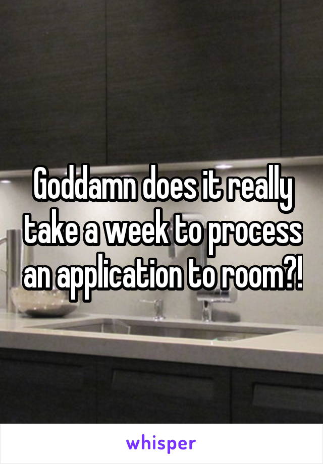 Goddamn does it really take a week to process an application to room?!