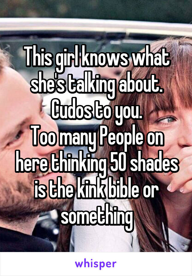 This girl knows what she's talking about. Cudos to you.
Too many People on here thinking 50 shades is the kink bible or something