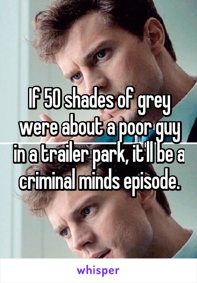 If 50 shades of grey were about a poor guy in a trailer park, it'll be a criminal minds episode.