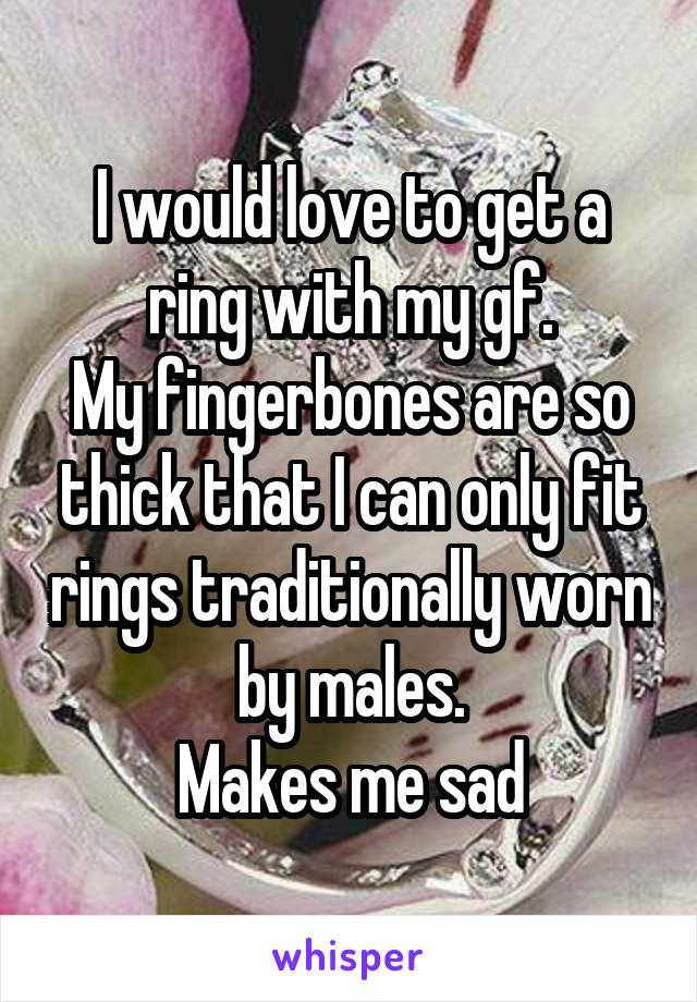 I would love to get a ring with my gf.
My fingerbones are so thick that I can only fit rings traditionally worn by males.
Makes me sad