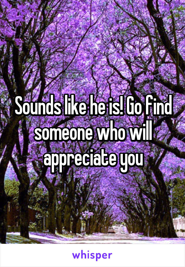 Sounds like he is! Go find someone who will appreciate you