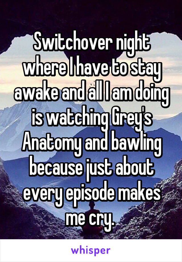 Switchover night where I have to stay awake and all I am doing is watching Grey's Anatomy and bawling because just about every episode makes me cry. 