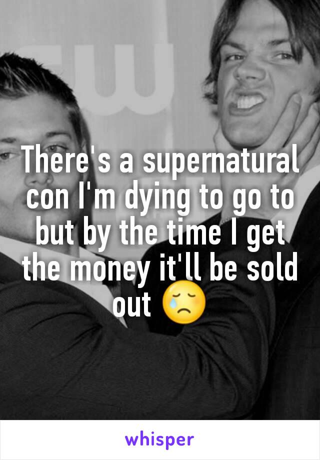 There's a supernatural con I'm dying to go to but by the time I get the money it'll be sold out 😢