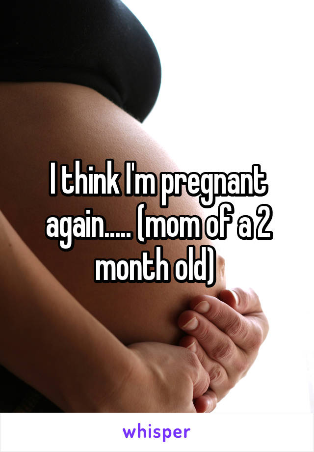 I think I'm pregnant again..... (mom of a 2 month old) 