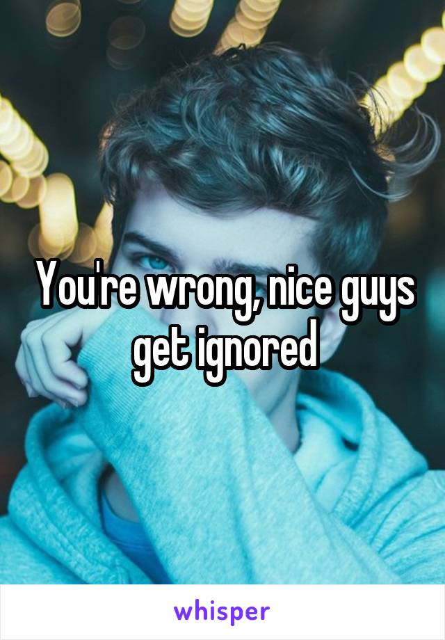 You're wrong, nice guys get ignored