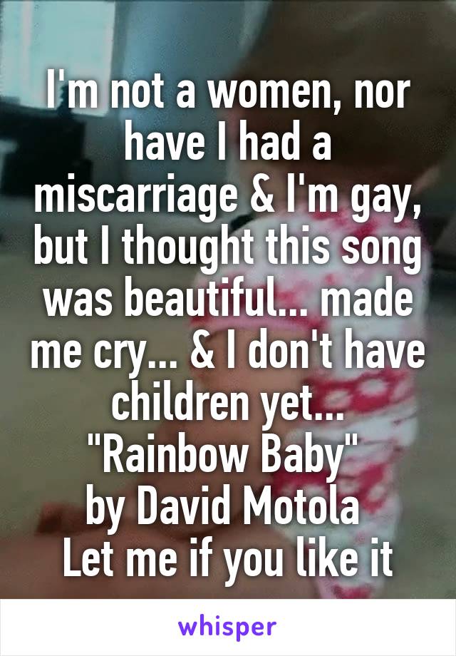 I'm not a women, nor have I had a miscarriage & I'm gay, but I thought this song was beautiful... made me cry... & I don't have children yet...
"Rainbow Baby" 
by David Motola 
Let me if you like it