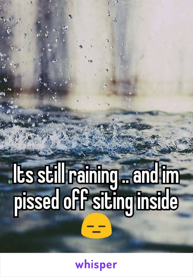 Its still raining .. and im pissed off siting inside 😑