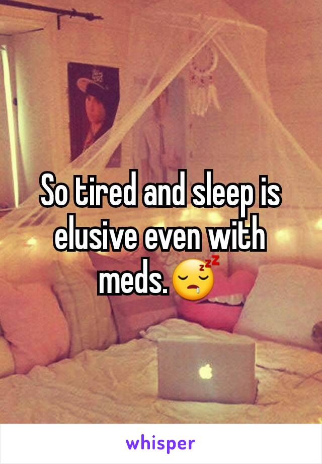 So tired and sleep is elusive even with meds.😴