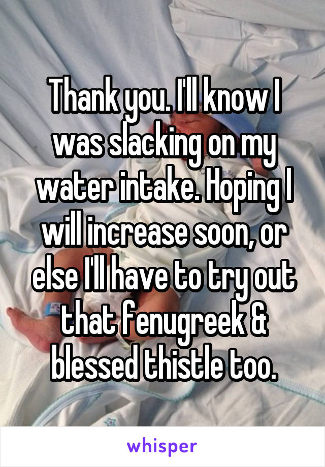 Thank you. I'll know I was slacking on my water intake. Hoping I will increase soon, or else I'll have to try out that fenugreek & blessed thistle too.