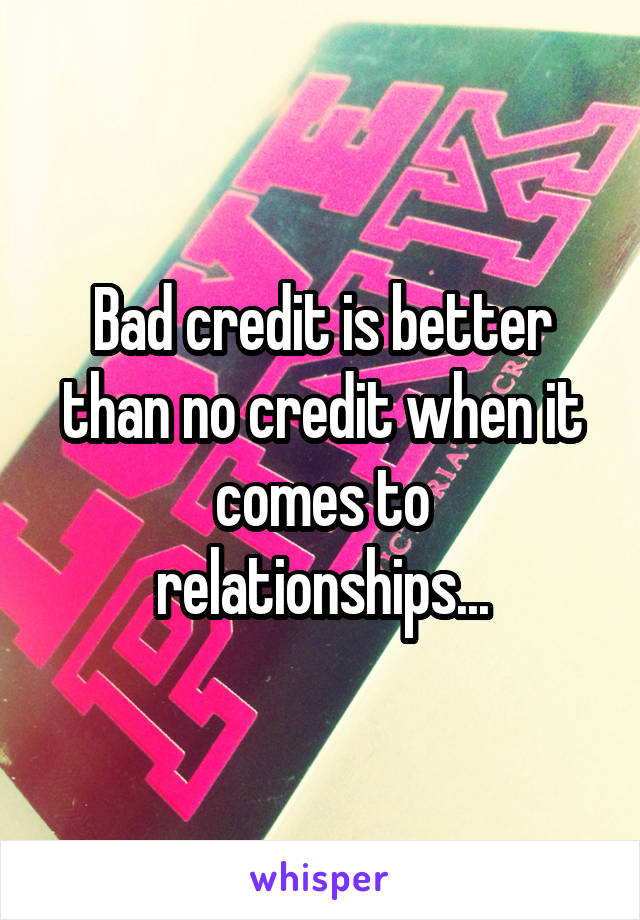 Bad credit is better than no credit when it comes to relationships...