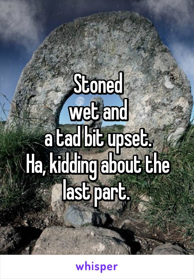 Stoned
wet and
a tad bit upset.
Ha, kidding about the last part. 