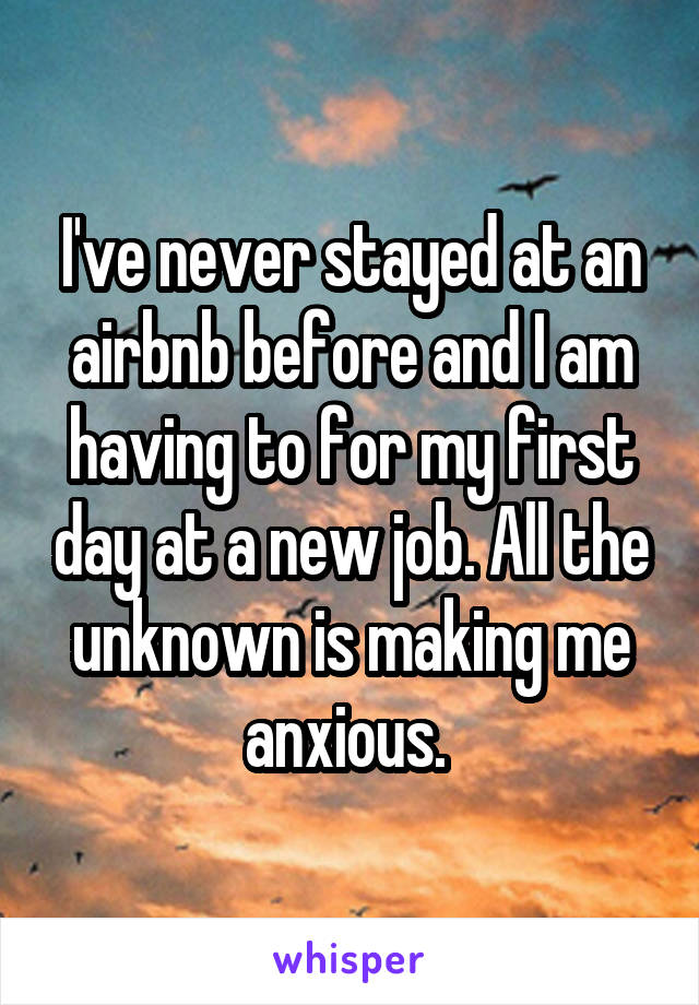 I've never stayed at an airbnb before and I am having to for my first day at a new job. All the unknown is making me anxious. 