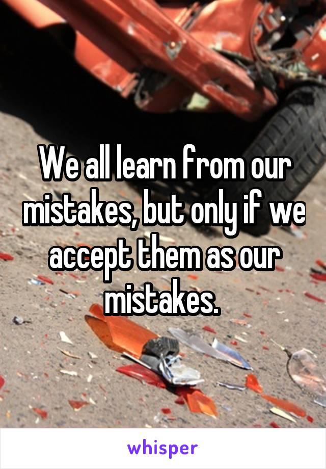 We all learn from our mistakes, but only if we accept them as our mistakes. 