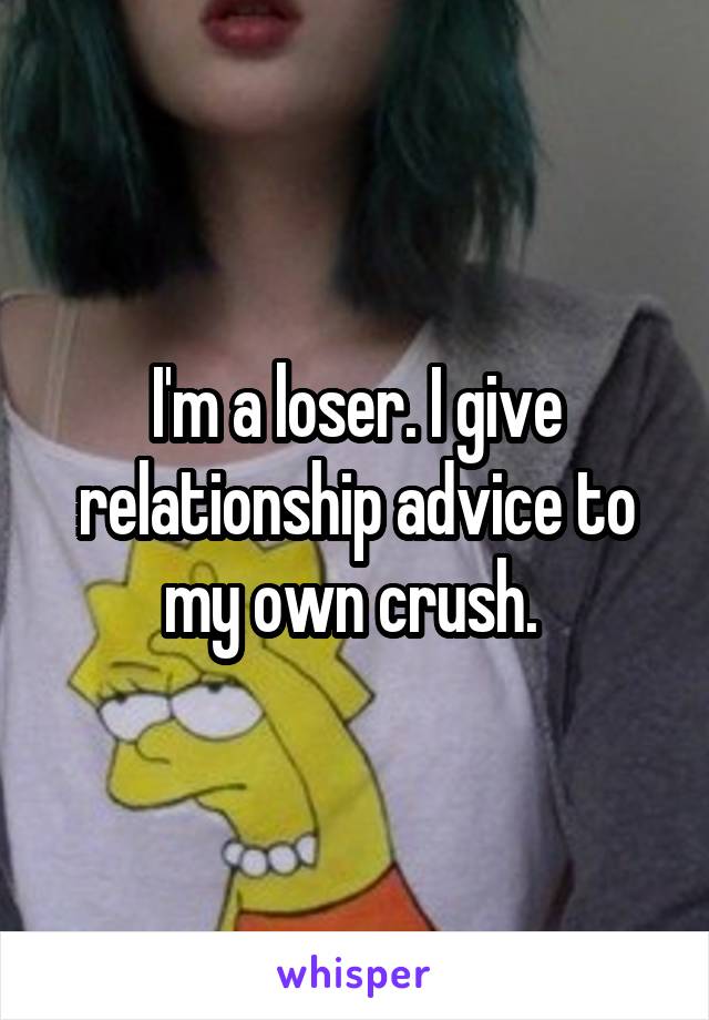 I'm a loser. I give relationship advice to my own crush. 