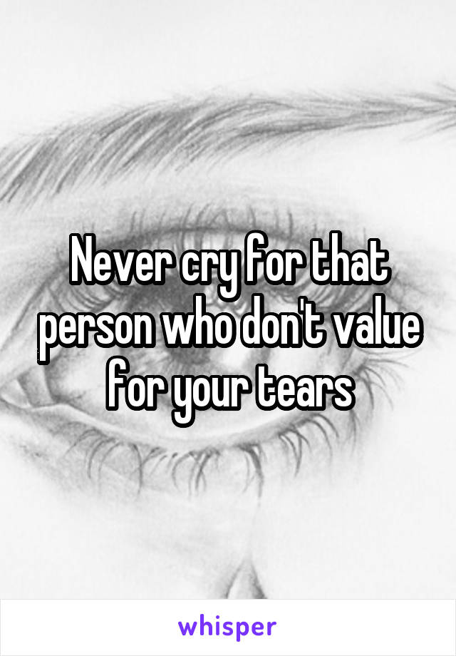 Never cry for that person who don't value for your tears