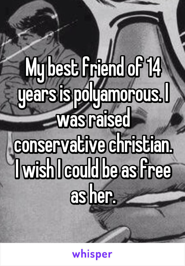 My best friend of 14 years is polyamorous. I was raised conservative christian. I wish I could be as free as her.