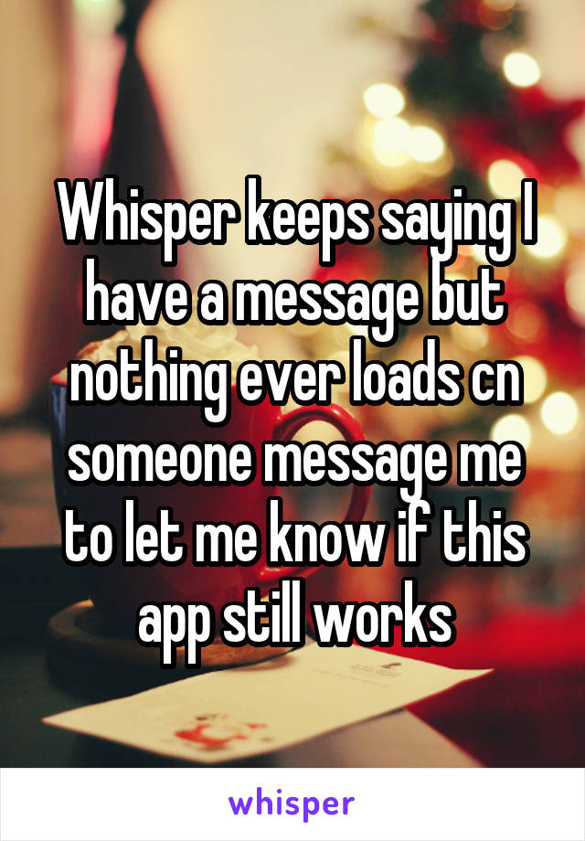 Whisper keeps saying I have a message but nothing ever loads cn someone message me to let me know if this app still works