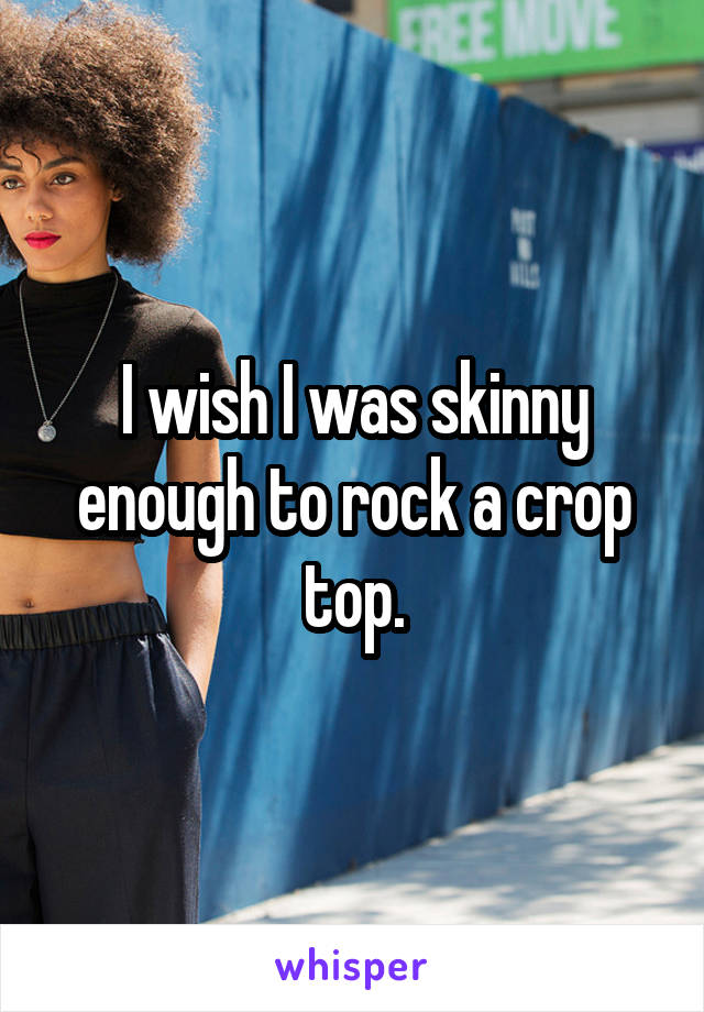 I wish I was skinny enough to rock a crop top.