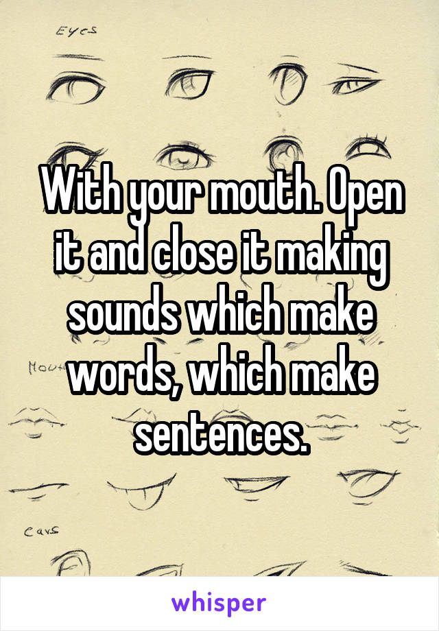 With your mouth. Open it and close it making sounds which make words, which make sentences.