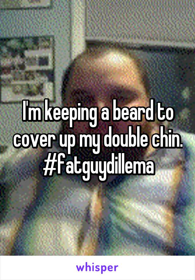 I'm keeping a beard to cover up my double chin. #fatguydillema