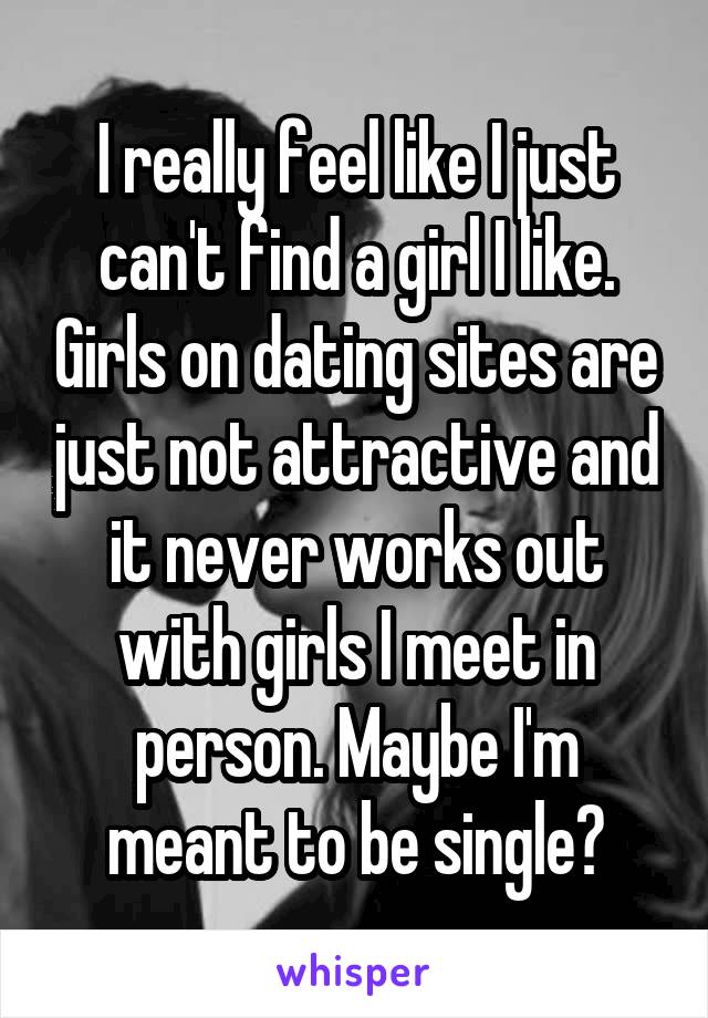 I really feel like I just can't find a girl I like. Girls on dating sites are just not attractive and it never works out with girls I meet in person. Maybe I'm meant to be single?