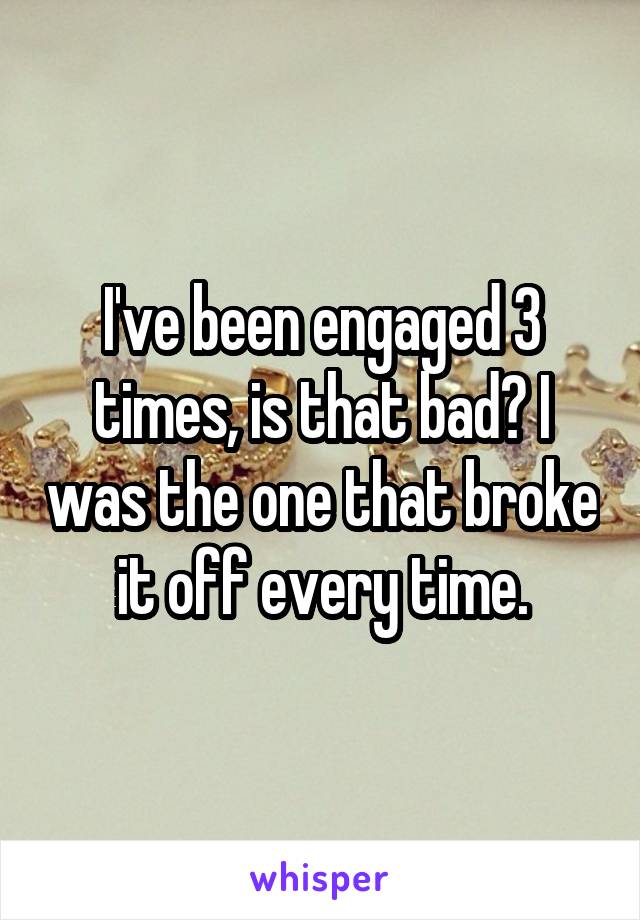 I've been engaged 3 times, is that bad? I was the one that broke it off every time.