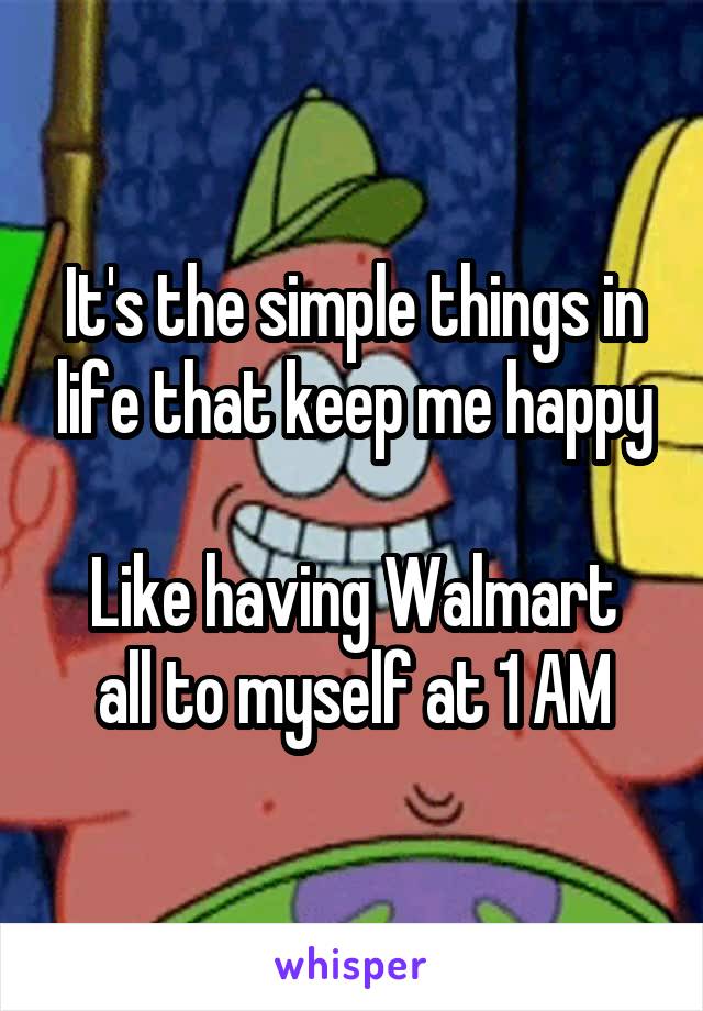 It's the simple things in life that keep me happy

Like having Walmart all to myself at 1 AM