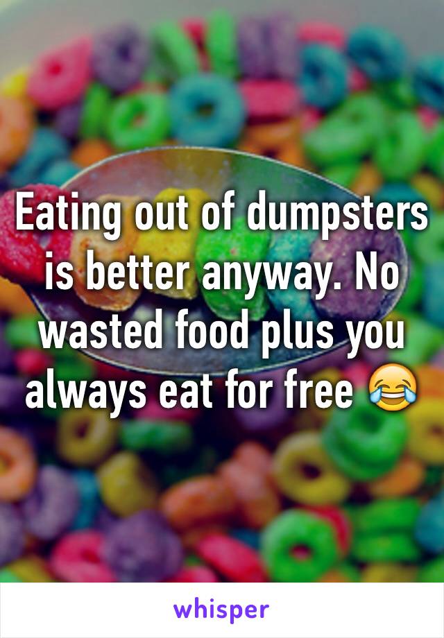 Eating out of dumpsters is better anyway. No wasted food plus you always eat for free 😂