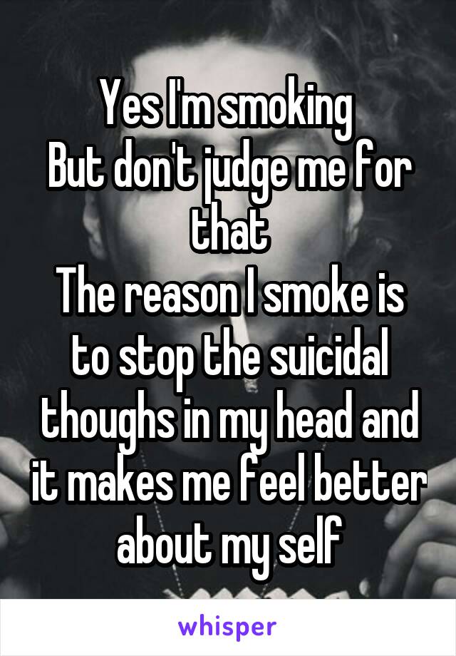 Yes I'm smoking 
But don't judge me for that
The reason I smoke is to stop the suicidal thoughs in my head and it makes me feel better about my self