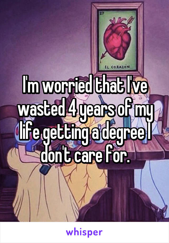 I'm worried that I've wasted 4 years of my life getting a degree I don't care for.