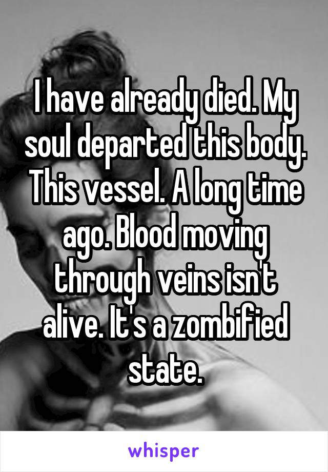 I have already died. My soul departed this body. This vessel. A long time ago. Blood moving through veins isn't alive. It's a zombified state.